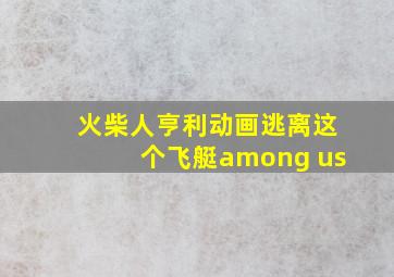 火柴人亨利动画逃离这个飞艇among us